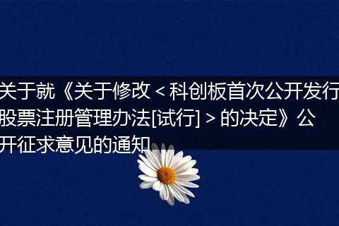 關(guān)于就《關(guān)于修改＜科創(chuàng)板首次公開(kāi)發(fā)行股票注冊(cè)管理辦法[試行]＞的決定》公開(kāi)征求意見(jiàn)的通知