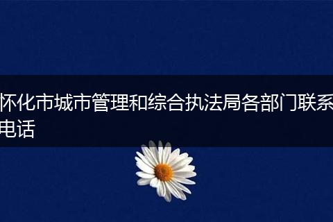 懷化市城市管理和綜合執(zhí)法局各部門(mén)聯(lián)系電話