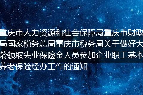 重慶市人力資源和社會保障局重慶市財政局國家稅務總局重慶市稅務局關于做好大齡領取失業(yè)保險金人員參加企業(yè)職工基本養(yǎng)老保險經(jīng)辦工作的通知