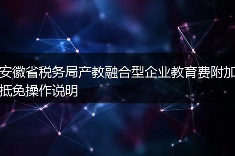 安徽省稅務(wù)局產(chǎn)教融合型企業(yè)教育費(fèi)附加抵免操作說明