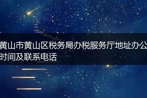黃山市黃山區(qū)稅務(wù)局辦稅服務(wù)廳地址辦公時(shí)間及聯(lián)系電話