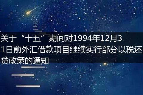 關(guān)于“十五”期間對1994年12月31日前外匯借款項目繼續(xù)實行部分以稅還貸政策的通知