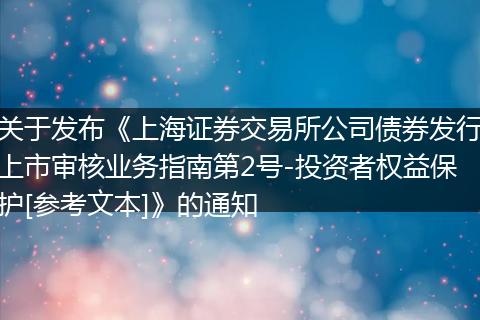 關(guān)于發(fā)布《上海證券交易所公司債券發(fā)行上市審核業(yè)務(wù)指南第2號-投資者權(quán)益保護(hù)[參考文本]》的通知