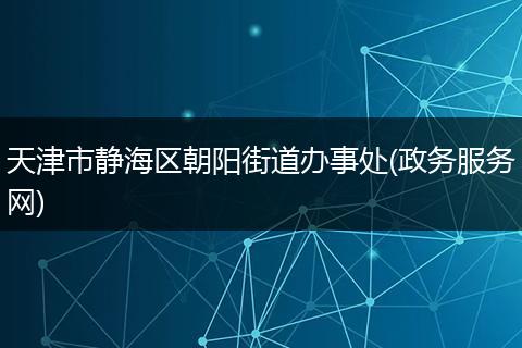 天津市靜海區(qū)朝陽(yáng)街道辦事處(政務(wù)服務(wù)網(wǎng))