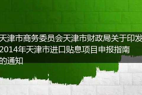 天津市商務委員會天津市財政局關(guān)于印發(fā)2014年天津市進口貼息項目申報指南的通知
