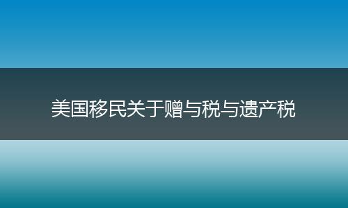 美國移民關(guān)于贈(zèng)與稅與遺產(chǎn)稅