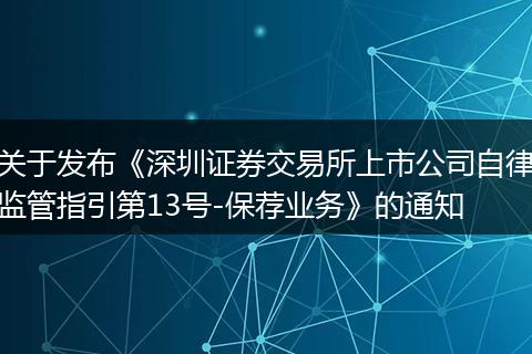 關(guān)于發(fā)布《深圳證券交易所上市公司自律監(jiān)管指引第13號-保薦業(yè)務(wù)》的通知