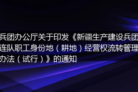 兵團(tuán)辦公廳關(guān)于印發(fā)《新疆生產(chǎn)建設(shè)兵團(tuán)連隊(duì)職工身份地(耕地)經(jīng)營權(quán)流轉(zhuǎn)管理辦法(試行)》的通知