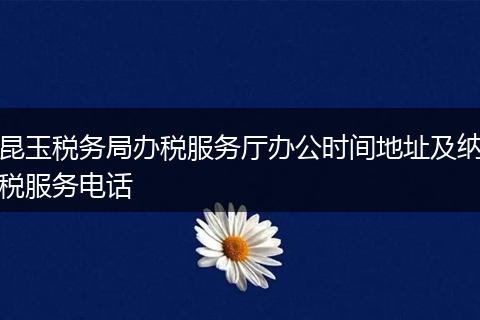 昆玉稅務(wù)局辦稅服務(wù)廳辦公時(shí)間地址及納稅服務(wù)電話