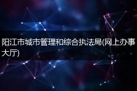 陽江市城市管理和綜合執(zhí)法局(網(wǎng)上辦事大廳)