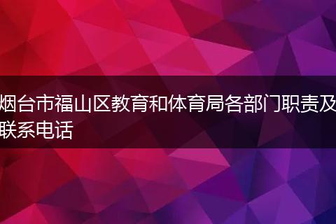 煙臺市福山區(qū)教育和體育局各部門職責(zé)及聯(lián)系電話