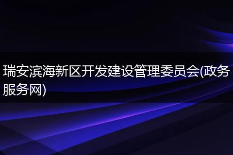 瑞安濱海新區(qū)開發(fā)建設(shè)管理委員會(政務(wù)服務(wù)網(wǎng))