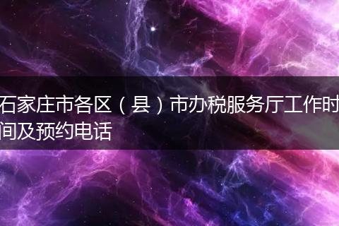 石家莊市各區(qū)(縣)市辦稅服務(wù)廳工作時間及預(yù)約電話