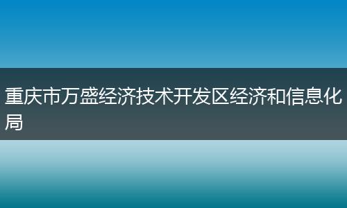 重慶市萬盛經(jīng)濟(jì)技術(shù)開發(fā)區(qū)經(jīng)濟(jì)和信息化局
