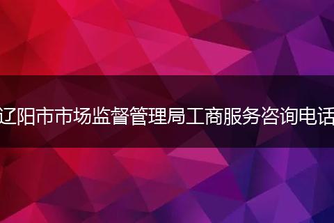 遼陽(yáng)市市場(chǎng)監(jiān)督管理局工商服務(wù)咨詢電話