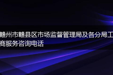 贛州市贛縣區(qū)市場監(jiān)督管理局及各分局工商服務(wù)咨詢電話