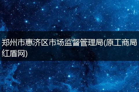 鄭州市惠濟(jì)區(qū)市場(chǎng)監(jiān)督管理局(原工商局紅盾網(wǎng))