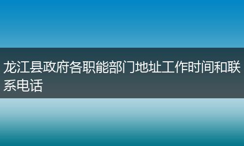 龍江縣政府各職能部門地址工作時間和聯(lián)系電話