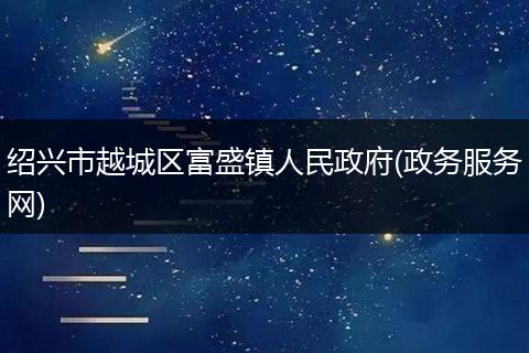 紹興市越城區(qū)富盛鎮(zhèn)人民政府(政務(wù)服務(wù)網(wǎng))