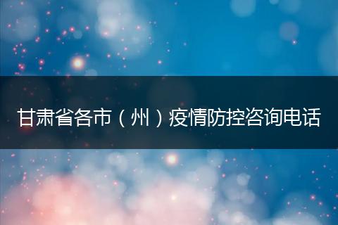 甘肅省各市(州)疫情防控咨詢電話