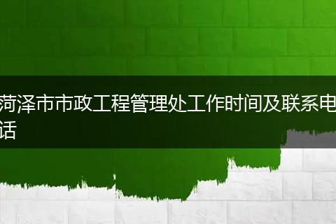 菏澤市市政工程管理處工作時間及聯(lián)系電話