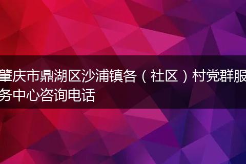 肇慶市鼎湖區(qū)沙浦鎮(zhèn)各（社區(qū)）村黨群服務(wù)中心咨詢電話
