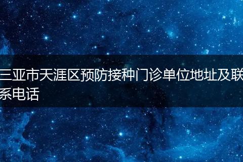 三亞市天涯區(qū)預(yù)防接種門診單位地址及聯(lián)系電話