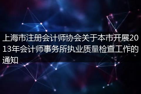 上海市注冊(cè)會(huì)計(jì)師協(xié)會(huì)關(guān)于本市開展2013年會(huì)計(jì)師事務(wù)所執(zhí)業(yè)質(zhì)量檢查工作的通知