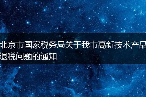 北京市國家稅務(wù)局關(guān)于我市高新技術(shù)產(chǎn)品退稅問題的通知