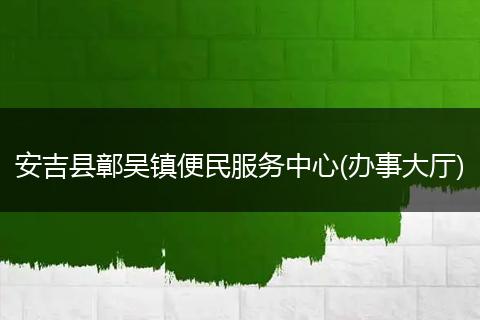 安吉縣鄣吳鎮(zhèn)便民服務(wù)中心(辦事大廳)