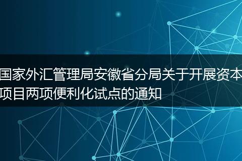 國家外匯管理局安徽省分局關于開展資本項目兩項便利化試點的通知