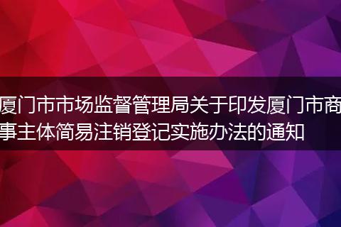 廈門市市場監(jiān)督管理局關(guān)于印發(fā)廈門市商事主體簡易注銷登記實施辦法的通知