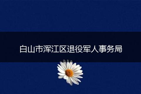 白山市渾江區(qū)退役軍人事務(wù)局