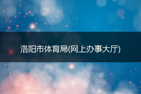 洛陽市體育局(網(wǎng)上辦事大廳)