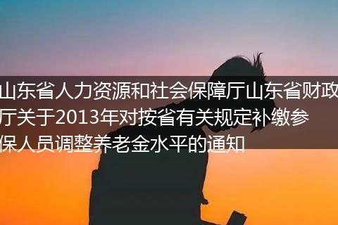 山東省人力資源和社會(huì)保障廳山東省財(cái)政廳關(guān)于2013年對(duì)按省有關(guān)規(guī)定補(bǔ)繳參保人員調(diào)整養(yǎng)老金水平的通知