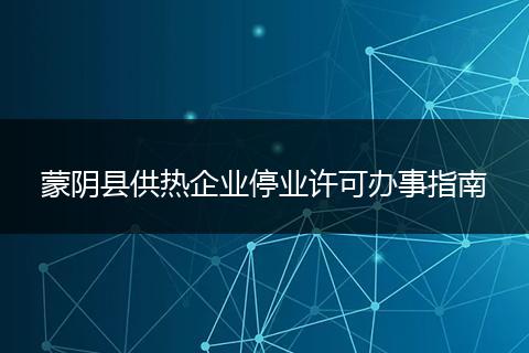 蒙陰縣供熱企業(yè)停業(yè)許可辦事指南