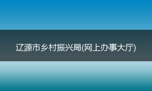 遼源市鄉(xiāng)村振興局(網(wǎng)上辦事大廳)