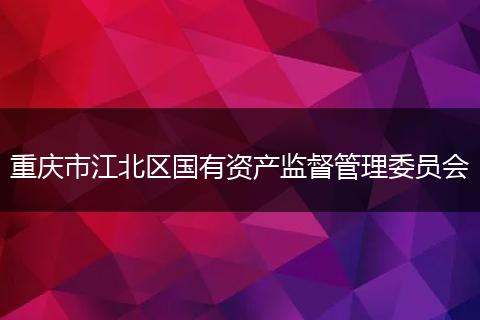 重慶市江北區(qū)國(guó)有資產(chǎn)監(jiān)督管理委員會(huì)
