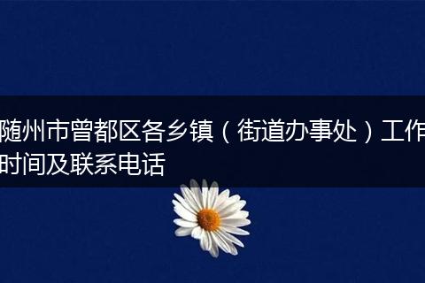 隨州市曾都區(qū)各鄉(xiāng)鎮(zhèn)(街道辦事處)工作時(shí)間及聯(lián)系電話