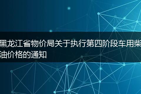 黑龍江省物價(jià)局關(guān)于執(zhí)行第四階段車用柴油價(jià)格的通知