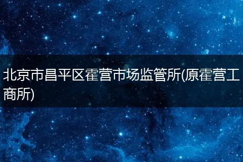 北京市昌平區(qū)霍營市場(chǎng)監(jiān)管所(原霍營工商所)
