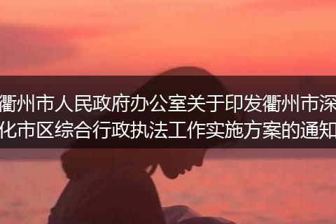 衢州市人民政府辦公室關(guān)于印發(fā)衢州市深化市區(qū)綜合行政執(zhí)法工作實施方案的通知
