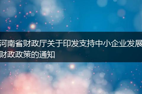 河南省財政廳關(guān)于印發(fā)支持中小企業(yè)發(fā)展財政政策的通知