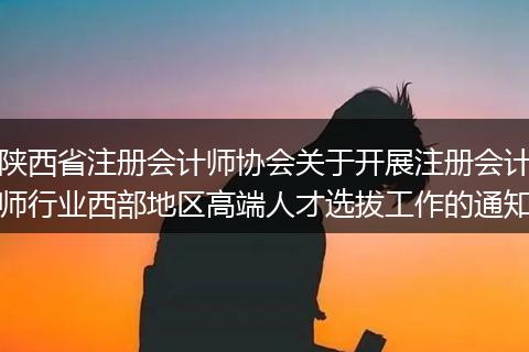 陜西省注冊(cè)會(huì)計(jì)師協(xié)會(huì)關(guān)于開(kāi)展注冊(cè)會(huì)計(jì)師行業(yè)西部地區(qū)高端人才選拔工作的通知