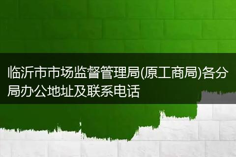 臨沂市市場(chǎng)監(jiān)督管理局(原工商局)各分局辦公地址及聯(lián)系電話