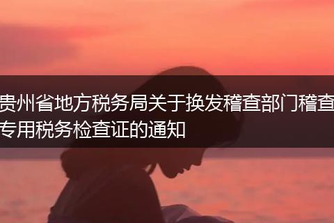 貴州省地方稅務(wù)局關(guān)于換發(fā)稽查部門稽查專用稅務(wù)檢查證的通知