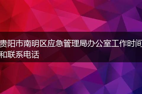 貴陽市南明區(qū)應急管理局辦公室工作時間和聯系電話