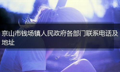 京山市錢場鎮(zhèn)人民政府各部門聯(lián)系電話及地址