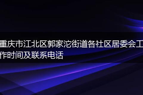 重慶市江北區(qū)郭家沱街道各社區(qū)居委會(huì)工作時(shí)間及聯(lián)系電話