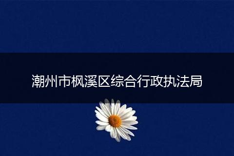 潮州市楓溪區(qū)綜合行政執(zhí)法局